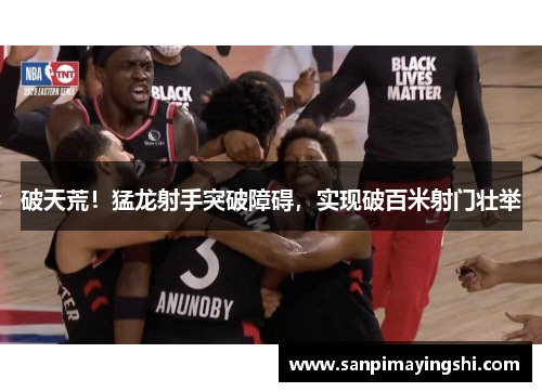破天荒！猛龙射手突破障碍，实现破百米射门壮举